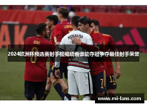 2024欧洲杯预选赛射手榜揭晓看谁能夺冠争夺最佳射手荣誉