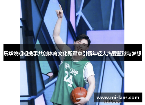 乐华姚明明携手共创体育文化新篇章引领年轻人热爱篮球与梦想
