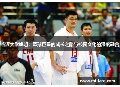 临沂大学姚明：篮球巨星的成长之路与校园文化的深度融合