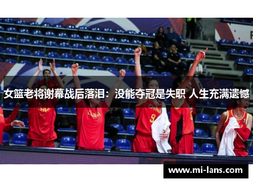 女篮老将谢幕战后落泪：没能夺冠是失职 人生充满遗憾