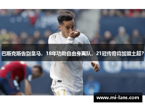 巴斯克斯告别皇马，18年功勋自由身离队，21冠传奇将加盟土超？