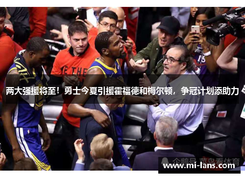 两大强援将至！勇士今夏引援霍福德和梅尔顿，争冠计划添助力