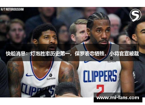 快船消息：灯泡胜率历史第一，保罗表态牺牲，小将官宣被裁